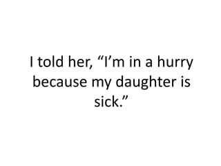I told her, “I’m in a hurry
 because my daughter is
           sick.”
 