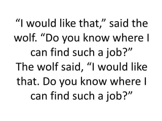 “I would like that,” said the
wolf. “Do you know where I
   can find such a job?”
The wolf said, “I would like
that. Do you know where I
   can find such a job?”
 