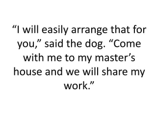 “I will easily arrange that for
 you,” said the dog. “Come
   with me to my master’s
house and we will share my
             work.”
 