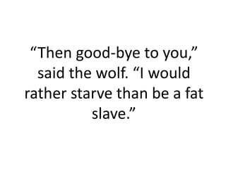 “Then good-bye to you,”
  said the wolf. “I would
rather starve than be a fat
          slave.”
 