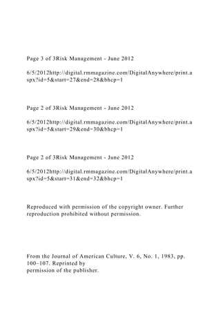 Page 3 of 3Risk Management - June 2012
6/5/2012http://digital.rmmagazine.com/DigitalAnywhere/print.a
spx?id=5&start=27&end=28&bhcp=1
Page 2 of 3Risk Management - June 2012
6/5/2012http://digital.rmmagazine.com/DigitalAnywhere/print.a
spx?id=5&start=29&end=30&bhcp=1
Page 2 of 3Risk Management - June 2012
6/5/2012http://digital.rmmagazine.com/DigitalAnywhere/print.a
spx?id=5&start=31&end=32&bhcp=1
Reproduced with permission of the copyright owner. Further
reproduction prohibited without permission.
From the Journal of American Culture, V. 6, No. 1, 1983, pp.
100–107. Reprinted by
permission of the publisher.
 