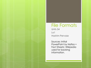 File Formats
Units 54
Lo1
Hashim Pervase

Sources: Initial
PowerPoint by Nafisa +
Fact Sheets; Wikipedia
used for backing
information.
 