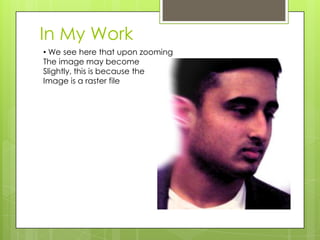 In My Work
• We see here that upon zooming
The image may become
Slightly, this is because the
Image is a raster file
 