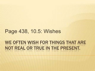 WE OFTEN WISH FOR THINGS THAT ARE
NOT REAL OR TRUE IN THE PRESENT.
Page 438, 10.5: Wishes
 