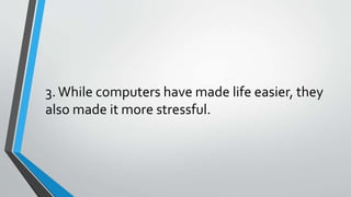 3.While computers have made life easier, they
also made it more stressful.
 