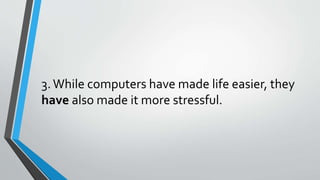 3.While computers have made life easier, they
have also made it more stressful.
 