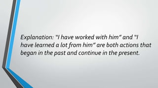Explanation: “I have worked with him” and “I
have learned a lot from him” are both actions that
began in the past and continue in the present.
 