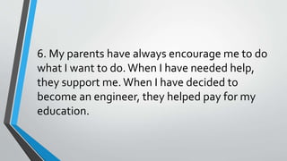 6. My parents have always encourage me to do
what I want to do.When I have needed help,
they support me.When I have decided to
become an engineer, they helped pay for my
education.
 