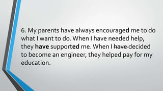 6. My parents have always encouraged me to do
what I want to do.When I have needed help,
they have supported me.When I have decided
to become an engineer, they helped pay for my
education.
 