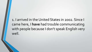 1. I arrived in the United States in 2002. Since I
came here, I have had trouble communicating
with people because I don’t speak English very
well.
 