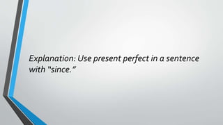 Explanation: Use present perfect in a sentence
with “since.”
 