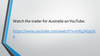Watch the trailer for Australia onYouTube:
https://www.youtube.com/watch?v=mfI4hK9I2k
0
 