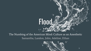 Flood
The Numbing of the American Mind: Culture as an Anesthetic
Samantha, Landon, John, Adeline, Ethan
 