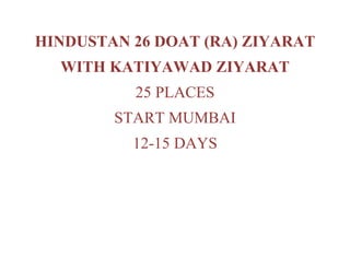 HINDUSTAN 26 DOAT (RA) ZIYARAT
  WITH KATIYAWAD ZIYARAT
          25 PLACES
        START MUMBAI
          12-15 DAYS
 