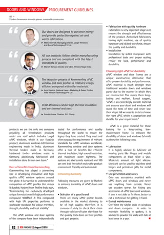 Doors and windows
62 B2B Purchase August 2018
PROCUREMENT GUIDELINES
products we are the only one company
providing all fenestration products
under one roof which includes Lingel
uPVC windows, which is our flagship
product, aluminum windows 6.0 German
engineering made in India, aluminum
thermal broken made in Germany,
hardwood timber windows made in
Germany, additionally fabrication and
installation done by our own team.”
Host of benefits from Koemmerling
Koemmerling has played a pioneering
role in developing innovative and high
quality uPVC window systems around
the globe. It is essential to understand the
composition of uPVC profiles that makes
it durable. Hashmi from Profine India says,
“Koemmerling has exclusively developed
unique formulation with high performance
compound ‘KOMALIT Z’. This compound
with high UV properties performs to
worldwide standards for colour retention,
strength, durability and heat stability.”
The uPVC window and door systems
of the company have been independently
tested for performance and quality
throughout the world to ensure the
legacy they have created. They meet and
often surpass the requirements of relevant
standards for uPVC windows worldwide.
Koemmerling window and door systems
offer a host of benefits like efficient
thermal insulation, high sound insulation,
and maximum water tightness. The
systems are also termite resistant and 100
per cent lead free which makes the product
environment friendly and sustainable.
Enhancing durability
Following measures are given by Hashmi
to enhance durability of uPVC doors and
windows.
•	Selection of a good brand
There are many uPVC profile brands
available in the market claiming to
be of high quality; therefore, it is
consumers’ duty to check their claim
through valid certificates they have for
the quality tests done on their profiles
and past projects.
•	Fabrication with quality hardware
Fabrication is very important stage as it
ensures the strength and effectiveness
of the product. Authorised fabricators
having right machine, use of quality
hardware and skilled workforce, ensure
the quality and durability.
•	Installation
Installation by skilled manpower with
professional tools and proper sealing
ensure the look, performance and
durability.
Choosing right uPVC for durability
uPVC window and door frames are a
unique construction alternative that
offer proven durability and performance.
uPVC material is much stronger than
traditional wooden doors and windows
partly due to the manner in which they
are constructed. This makes them long-
lasting and resilient. Bansal suggest,
“uPVC is an exceedingly durable material
and ensures your doors and windows will
stand the tests of time and never lose
their shape. All we need to do is to choose
the right uPVC which is appropriate and
durable for your requirement.”
uPVC is a great material for those
looking for a long-lasting, low-
maintenance frame. To enhance the
durability of doors and windows Schmidt
outlines the following steps.
•	Lubrication
It is highly advised to lubricate all
moving parts like hinges and metals
components at least twice a year.
Moderate amount of light silicone
lubricant can be used for stainless steel
hinges and petroleum jelly for metal
components.
•	Use prescribed accessories
Only use accessories provided with
uPVC doors and windows and never
use anything from outside. Never
use wooden screws for fitting any
accessories of uPVC doors and windows.
If one is not able to fix them, better to
call a technician for getting it fixed.
•	Gasket maintenance
Over time the rubber seals on windows
and doors compress. In order to
maintain flexibility in gaskets, it is
advised to powder the seals with talc at
least once in a year.  n
Our doors are designed to conserve energy
and provide protection against air and
water infiltration.
Mario Schmidt, Managing Director, Lingel Windows
and Doors Technologies Pvt Ltd
All our products follow similar manufacturing
process and are compliant with the latest
standards of quality.
Manish Bansal, Director and CEO, Window Magic India
The extrusion process of Koemmerling uPVC
window and door profiles is relatively energy
efficient compared with other materials.
Amir Hashmi, National Head - Marketing  Sales, Profine
India Window Technology Pvt Ltd
CORA Windows exhibit high thermal insulation
and are thermal resistant.
Sundip Kumar, Director, SCL Group
60 f
Modern fenestration towards greener, sustainable construction
 