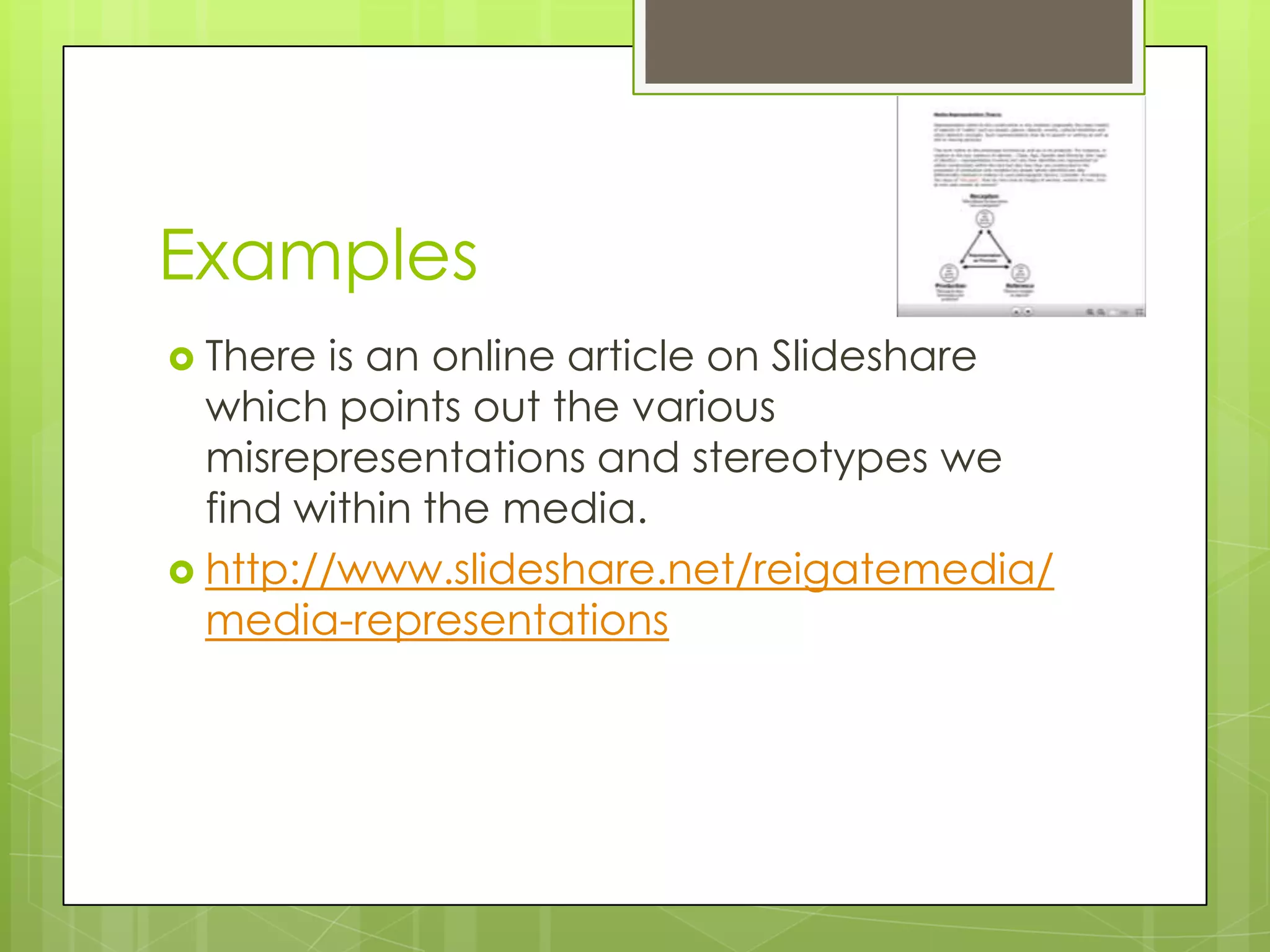 Examples
 There  is an online article on Slideshare
  which points out the various
  misrepresentations and stereotypes we
  find within the media.
 http://www.slideshare.net/reigatemedia/
  media-representations
 