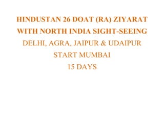 HINDUSTAN 26 DOAT (RA) ZIYARAT
WITH NORTH INDIA SIGHT-SEEING
 DELHI, AGRA, JAIPUR & UDAIPUR
        START MUMBAI
           15 DAYS
 