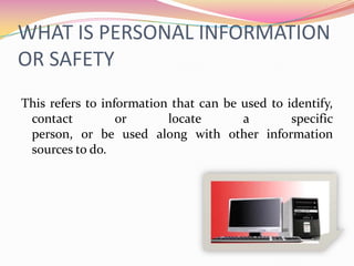 WHAT IS PERSONAL INFORMATION OR SAFETYThis refers to information that can be used to identify, contact or locate a specific person, or be used along with other information sources to do. 