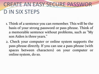 5. Finally, substitute some special characters. You can use symbols that look like letters, combine words (remove spaces) and use other means to make the password more complex. Using these tricks, we create a pass phrase as "MiHiJo @ ng3l ti3n3 3 anionic $" or a shorter password (using the first letters of each word) "@ T3a Mihi." 6. Try the password with Password Checker. Password Checker is a feature of this Web site that helps you determine the level of security offered by a password as you type (such figures are not recorded). 