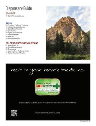 Dispensary Guide
BOULDER
45 Soma Wellness Lounge



Denver
45 Physican Preferred Products
46 Altitude Wellness Center
48 Good Meds Network
49 Greenwerkz
50 Higher Expectations
52 Northern Lights
53 River Rock
55 Standing Akimbo


COLORADO SPRINGS/MOUNTAINS
47 Amendment 20
48 Good Meds Network
49 Greenwerkz
51 Nature’s Own Wellness Center
54 Rocky Mountain Miracles




                                  thcmag.com 9
 