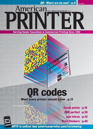 JDF: Where are we now? p.9     July 2010



                                  WWW.AMERICANPRINTER.COM




Serving Senior Executives in Commercial Printing Since 1883




                      QR codes
             What every printer should know p.12
A PENTON MEDIA PUBLICATION




APTV is online! See americanprinter.com/tv/viewing
 