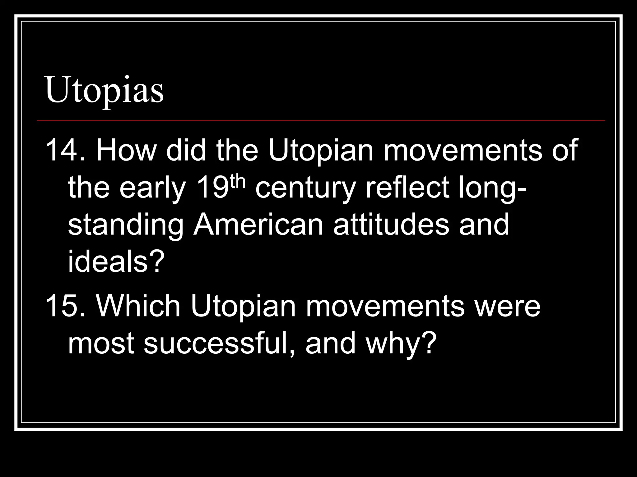 Utopias
14. How did the Utopian movements of
 the early 19th century reflect long-
 standing American attitudes and
 ideals?
15. Which Utopian movements were
 most successful, and why?
 