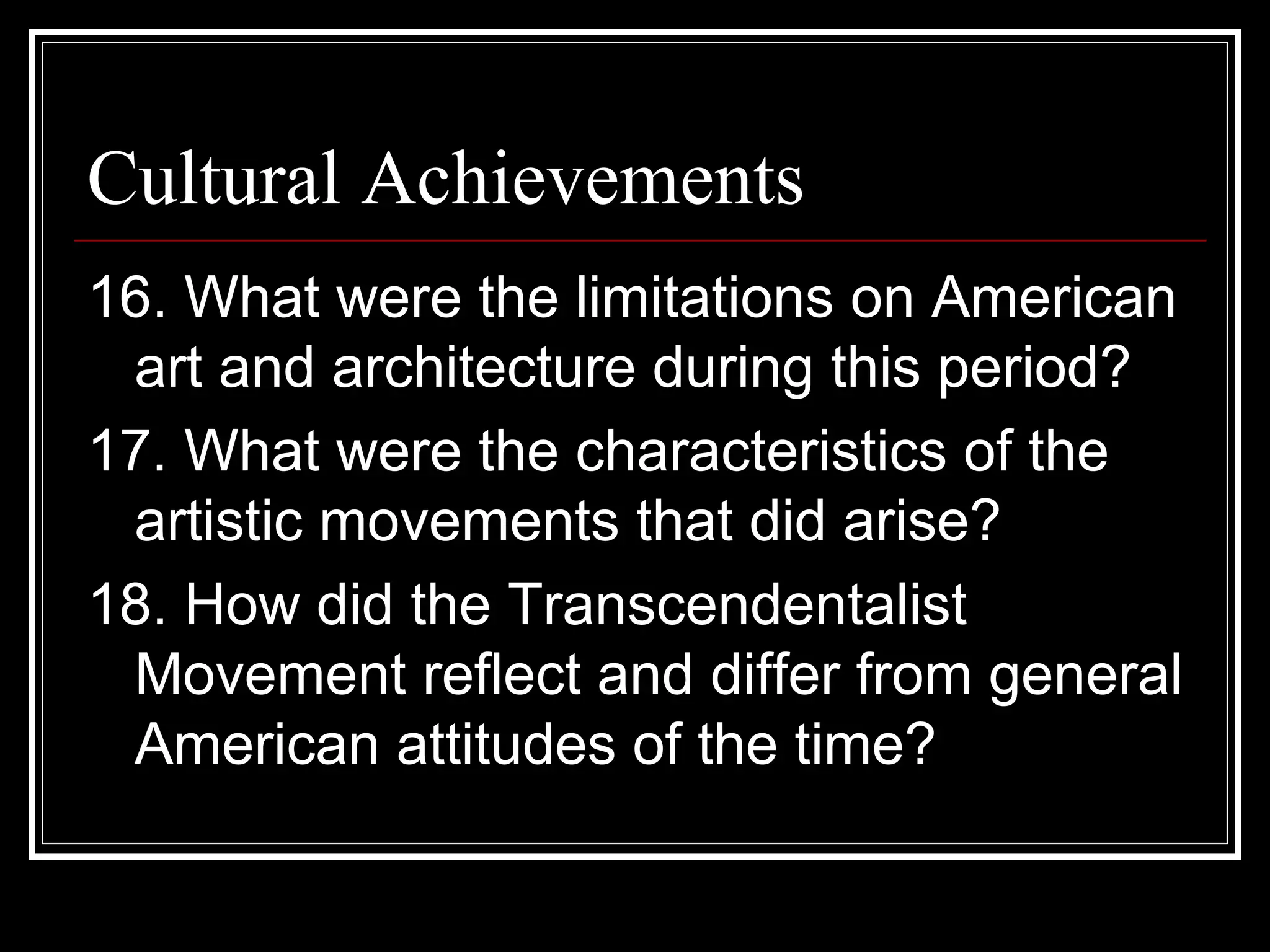 Cultural Achievements
16. What were the limitations on American
 art and architecture during this period?
17. What were the characteristics of the
 artistic movements that did arise?
18. How did the Transcendentalist
 Movement reflect and differ from general
 American attitudes of the time?
 