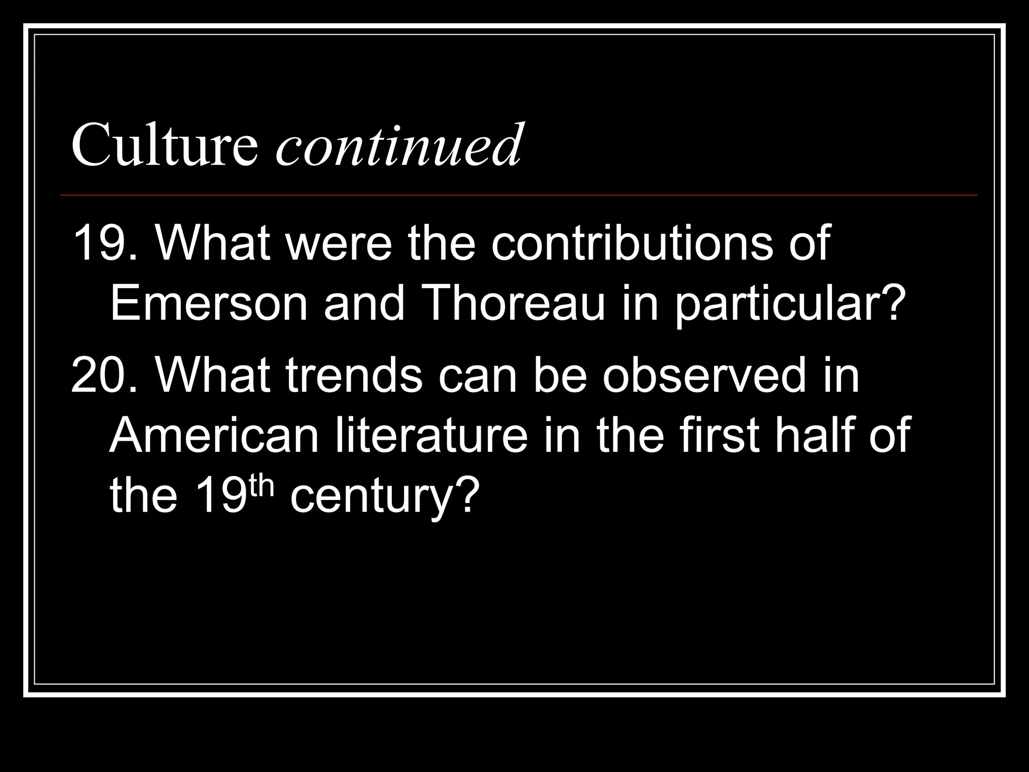 Culture continued
19. What were the contributions of
 Emerson and Thoreau in particular?
20. What trends can be observed in
 American literature in the first half of
 the 19th century?
 