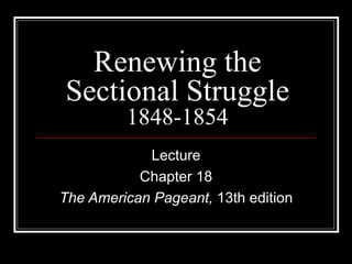 Renewing the Sectional Struggle 1848-1854 Lecture Chapter 18 The American Pageant,  13th edition 