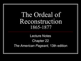 The Ordeal of Reconstruction 1865-1877 Lecture Notes Chapter 22 The American Pageant,  13th edition 