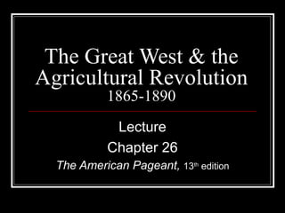 The Great West & the Agricultural Revolution 1865-1890 Lecture Chapter 26 The American Pageant,  13 th  edition 
