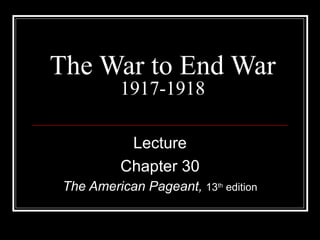The War to End War
           1917-1918

            Lecture
           Chapter 30
 The American Pageant, 13th edition
 