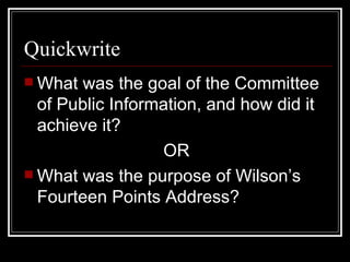 Quickwrite
 What was the goal of the Committee
  of Public Information, and how did it
  achieve it?
                  OR
 What was the purpose of Wilson’s
  Fourteen Points Address?
 