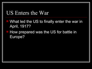 US Enters the War
   What led the US to finally enter the war in
    April, 1917?
   How prepared was the US for battle in
    Europe?
 