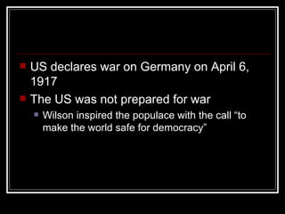    US declares war on Germany on April 6,
    1917
   The US was not prepared for war
       Wilson inspired the populace with the call “to
        make the world safe for democracy”
 
