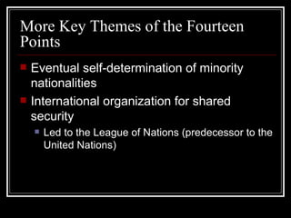 More Key Themes of the Fourteen
Points
   Eventual self-determination of minority
    nationalities
   International organization for shared
    security
       Led to the League of Nations (predecessor to the
        United Nations)
 