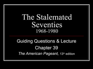 The Stalemated
    Seventies
          1968-1980
Guiding Questions & Lecture
        Chapter 39
The American Pageant, 13th edition
 