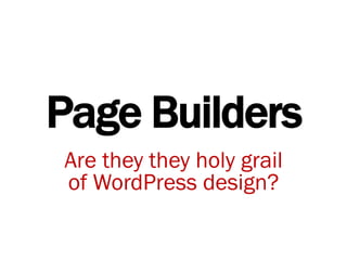 Page Builders 
Are they they holy grail 
of WordPress design? 
 