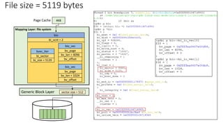 File size = 5119 bytes
Mapping Layer: file system
Generic Block Layer sector size = 512
bi_size = 5120
bvec_iter
bi_sector bv_len = 4096
bio_vec
bv_page
bv_offset
bio
bv_len = 1024
bio_vec
bv_page
bv_offset
bi_vcnt = 2
4KB
Page Cache
 