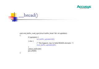 __bread()
void end_buffer_read_sync(struct buffer_head *bh, int uptodate)
{
if (uptodate) {
set_buffer_uptodate(bh);
} else {
/* This happens, due to failed READA attempts. */
clear_buffer_uptodate(bh);
}
unlock_buffer(bh);
put_bh(bh);
}
 