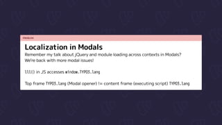 PROBLEM
Localization in Modals
Remember my talk about jQuery and module loading across contexts in Modals?  
We’re back with more modal issues!


lll() in JS accesses window.TYPO3.lang


Top frame TYPO3.lang (Modal opener) != content frame (executing script) TYPO3.lang
 