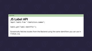 SOLUTION
JS Label API
import labels from ‘~labels/core.common’;


labels.get(‘label.identifier’);


Dynamically fetches locales from the Backend using the same identifiers you can use in
TYPO3 v14.
 