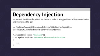 Dependency Injection
Implement the WizardProviderInterface and make it a tagged item with a named index

and you’re good to go!


use SymfonyComponentDependencyInjectionAttributeAsTaggedItem;

use TYPO3CMSBackendWizardWizardProviderInterface;


#[AsTaggedItem(index: 'my_wizard')]

class MyWizardProvider implements WizardProviderInterface

{

...

}
 