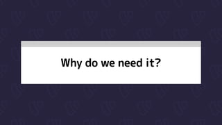 Why do we need it?
 