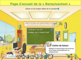 Page d’accueil de la « Beneyluschool »
Cahier de liaison
Rédiger et communiquer les annonces
de la classe individuellement ou
collectivement
Cliquer sur les images dotées de ce symbole
 