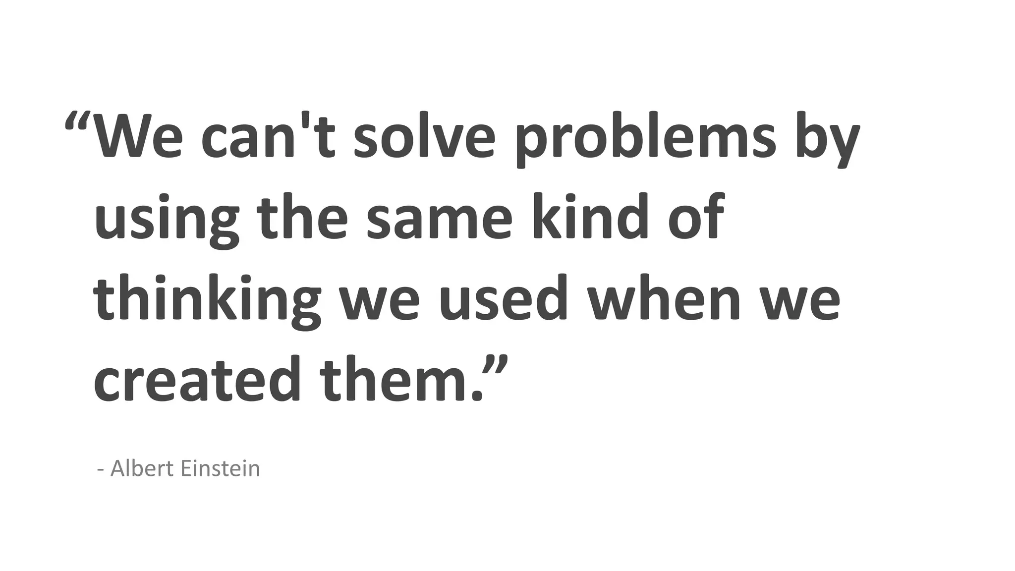 “We can't solve problems byusing the same kind of  thinking we used when wecreated them.”- Albert Einstein