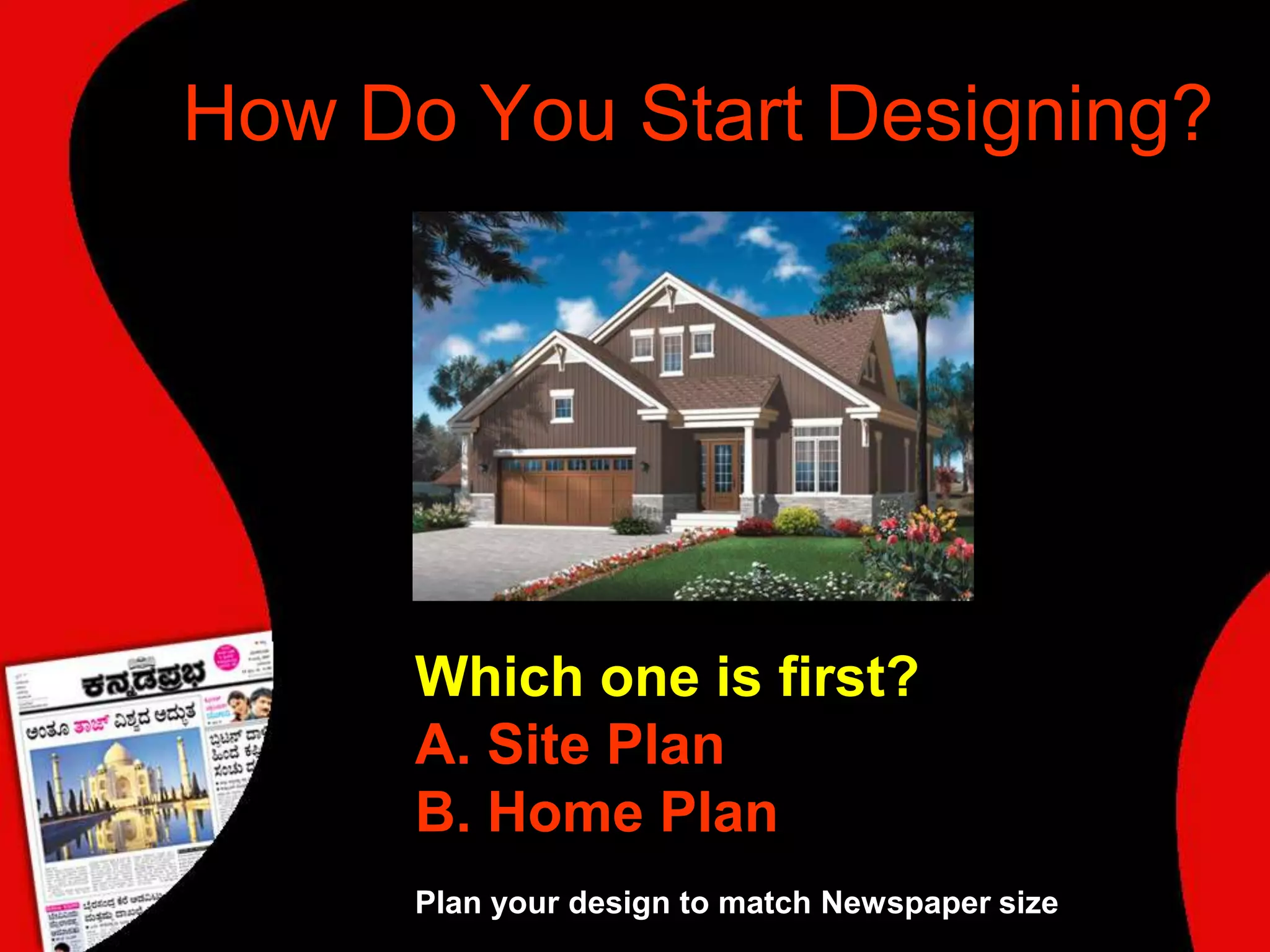 How Do You Start Designing?Which one is first?A. Site Plan B. Home PlanPlan your design to match Newspaper size