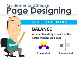 PRINCIPLES OF DESIGN
Guidelines and Steps in
Page Designing
An effective design balances the
visual weights on a page.
BALANCE
Symmetrical Asymmetrical
 