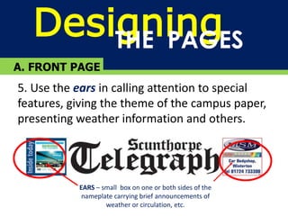 DesigningTHE PAGES
A. FRONT PAGE
5. Use the ears in calling attention to special
features, giving the theme of the campus paper,
presenting weather information and others.
EARS – small box on one or both sides of the
nameplate carrying brief announcements of
weather or circulation, etc.
 