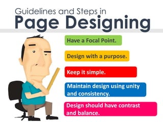 Guidelines and Steps in
Design with a purpose.
Maintain design using unity
and consistency.
Design should have contrast
and balance.
Have a Focal Point.
Page Designing
Keep it simple.
 